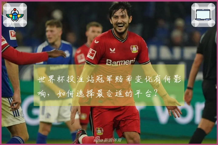 世界杯投注站冠军赔率变化有何影响，如何选择最合适的平台？