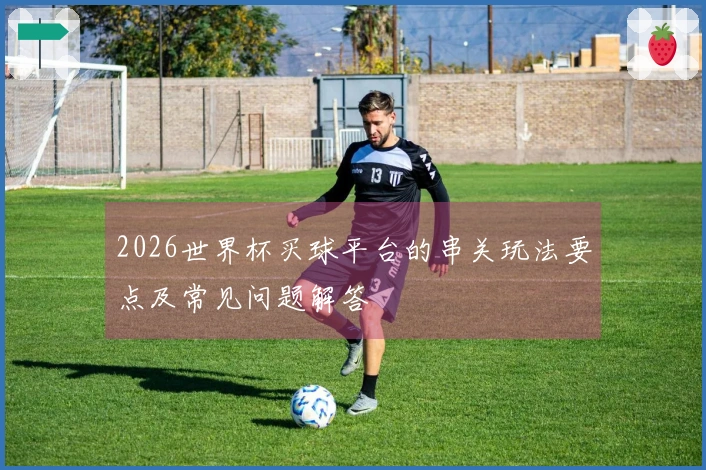 2026世界杯买球平台的串关玩法要点及常见问题解答