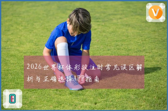 2026世界杯体彩投注时常见误区解析与正确选择APP指南