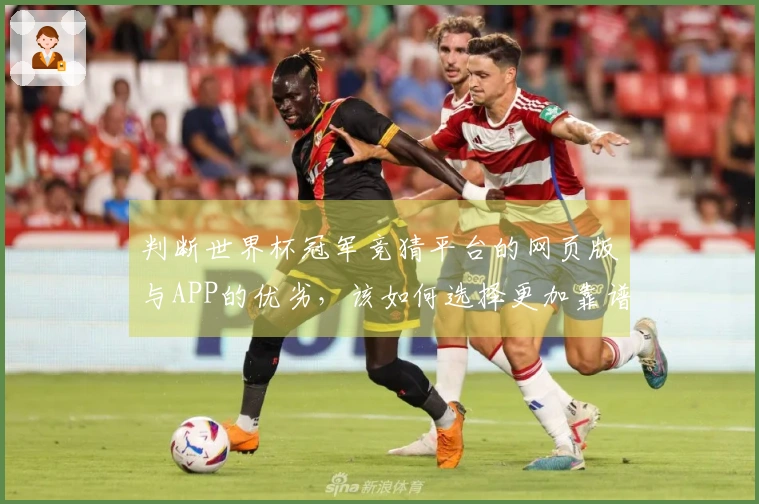 判断世界杯冠军竞猜平台的网页版与APP的优劣，该如何选择更加靠谱？