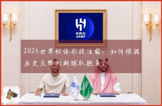 2026世界杯体彩投注前，如何根据历史交锋判断球队胜负？