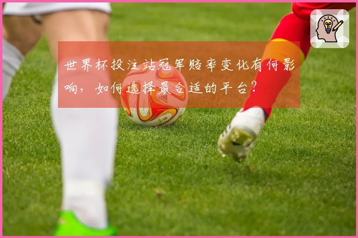 世界杯投注站冠军赔率变化有何影响，如何选择最合适的平台？