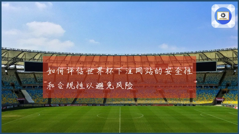 如何评估世界杯下注网站的安全性和合规性以避免风险