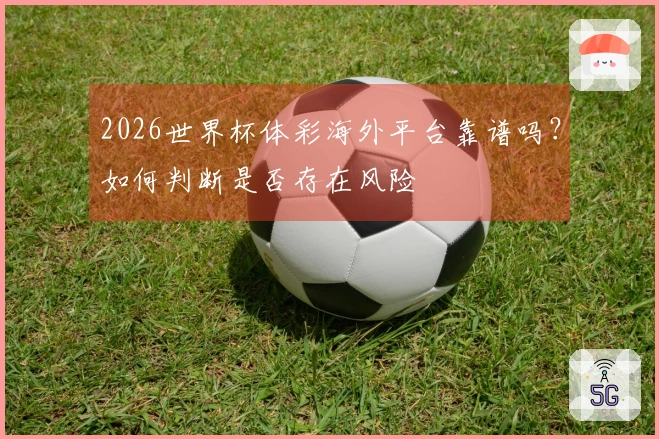 2026世界杯体彩海外平台靠谱吗？如何判断是否存在风险