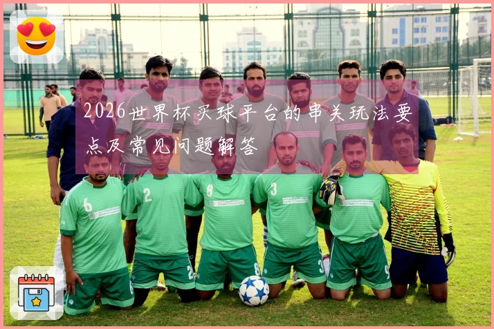 2026世界杯买球平台的串关玩法要点及常见问题解答