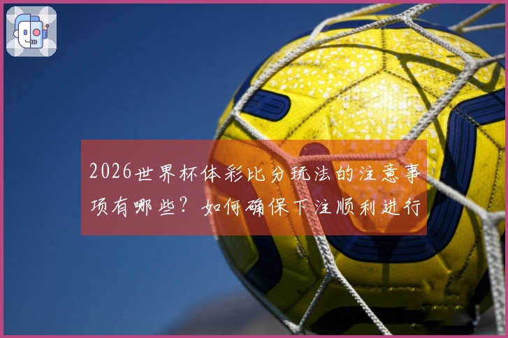 2026世界杯体彩比分玩法的注意事项有哪些？如何确保下注顺利进行？